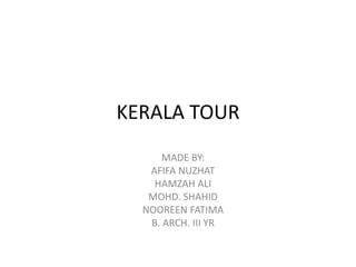 KERALA TOUR
MADE BY:
AFIFA NUZHAT
HAMZAH ALI
MOHD. SHAHID
NOOREEN FATIMA
B. ARCH. III YR

 