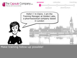 Make training follow-up possible! content calendar tracking purpose distribution Hello! I´m Claire. I am the Training Manager at Golden Labs, a pharmaceutical company based in London 