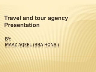 BY:
MAAZ AQEEL (BBA HONS.)
Travel and tour agency
Presentation
 