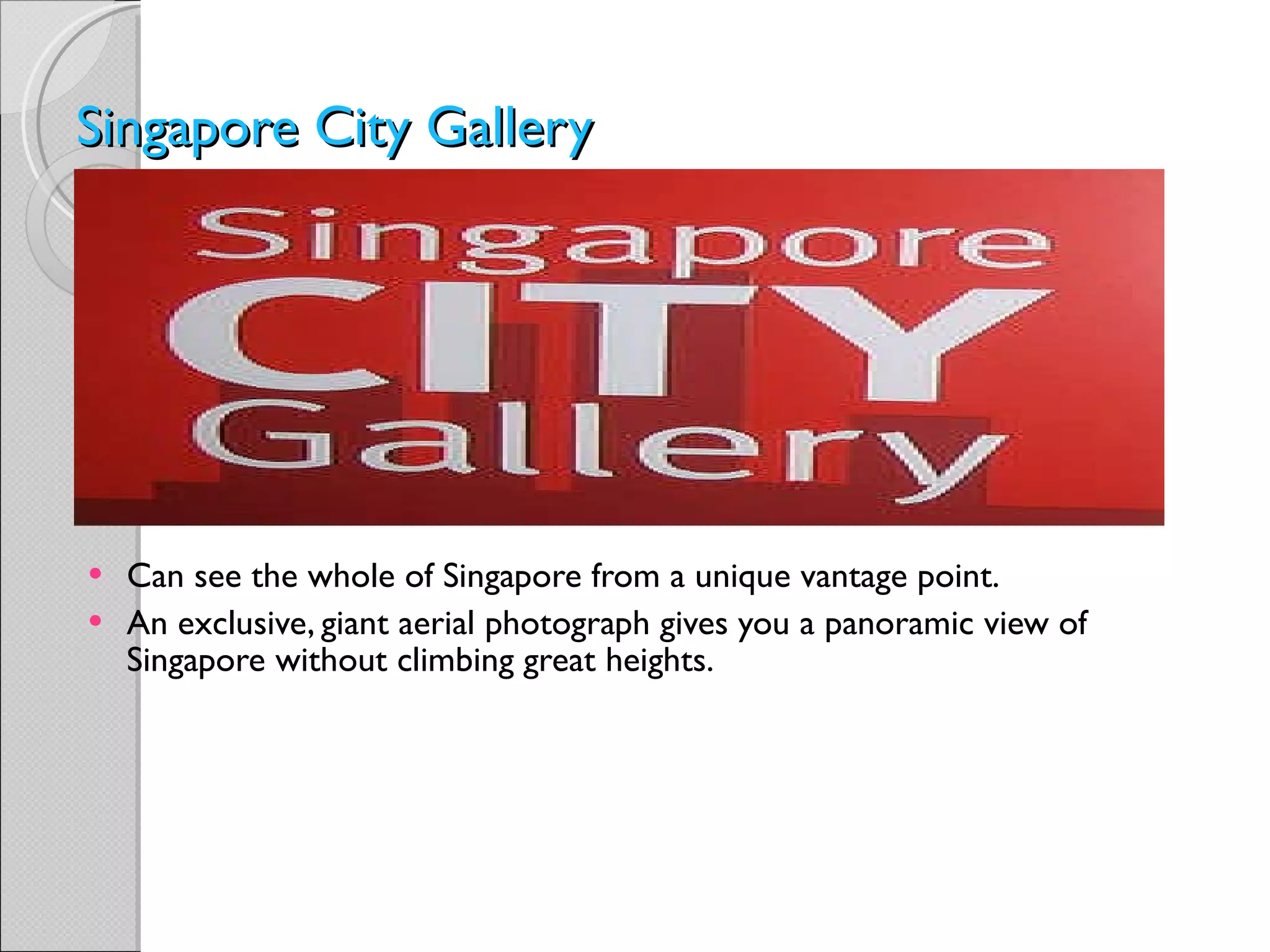 Singapore City Gallery   Can see the whole of Singapore from a unique vantage point. An exclusive, giant aerial photograph gives you a panoramic view of Singapore without climbing great heights.  