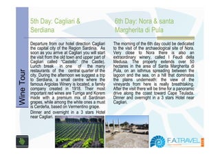 5th Day: Cagliari &                             6th Day: Nora & santa
            Serdiana                                        Margherita di Pula
            Departure from our hotel direction Cagliari     The morning of the 6th day could be dedicated
            the capital city of the Region Sardinia. As     to the visit of the archaeological site of Nora.
            soon as you arrive at Cagliari you will start   Very close to Nora there is also an
            the visit from the old town and upper part of   extraordinary winery, called I Feudi della
            Cagliari called “Castello” (the Castle).        Medusa. The property extends over 50
            Lunch break in one of the many                  hectares in the area of Santa Margherita di
            restaurants of the central quarter of the       Pula, on an isthmus spreading between the
Wine Tour




            city. During the afternoon we suggest a trip    lagoon and the sea, on a hill that dominates
            to Serdiana, a small centre where the           the plains underneath: the view of the
            famous Argiolas Winery is located, a family     vineyards from here is really breathtaking.
            company created in 1918. Their most             After the visit there will be time for a panoramic
            important red wines are Turriga and Korem       drive along the coast toward Cape Teulada.
            made with a premium mix of Sardinian            Dinner and overnight in a 3 stars Hotel near
            grapes, while among the white ones a must       Cagliari.
            is Cerdeña, based on Vermentino grape.
            Dinner and overnight in a 3 stars Hotel
            near Cagliari.
 