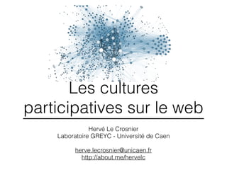 Les cultures
participatives sur le web
Hervé Le Crosnier
Laboratoire GREYC - Université de Caen
herve.lecrosnier@unicaen.fr
http://about.me/hervelc
 