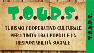 Turismo Cooperativo-Culturale
per l'Unità Tra i Popoli e la
Responsabilità Sociale
T.O.U.R.S.
 