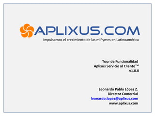 Tour de Funcionalidad  Aplixus Servicio al Cliente ™ v1.0.0 Impulsamos el crecimiento de las miPymes en Latinoamérica Leonardo Pablo López Z. Director Comercial [email_address] www.aplixus.com 