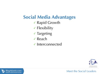 Social Media Advantages
    ✓ Rapid Growth
    ✓ Flexibility
    ✓ Targeting
    ✓ Reach
    ✓ Interconnected




                       Meet the Social Leaders
 