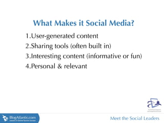 What Makes it Social Media?
1.User-generated content
2.Sharing tools (often built in)
3.Interesting content (informative or fun)
4.Personal & relevant




                              Meet the Social Leaders
 