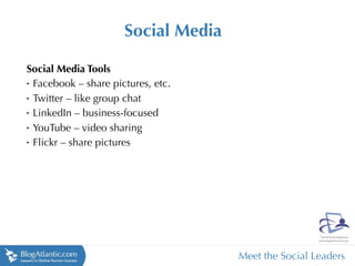 Social Media

Social Media Tools
•
 Facebook – share pictures, etc.
•
 Twitter – like group chat
•
 LinkedIn – business-focused
•
 YouTube – video sharing
•
 Flickr – share pictures




                                    Meet the Social Leaders
 