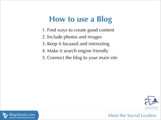 How to use a Blog
1. Find ways to create good content
2. Include photos and images
3. Keep it focused and interesting
4. M...