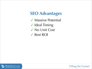 SEO Advantages
✓   Massive Potential
✓   Ideal Timing
✓   No Unit Cost
✓   Best ROI




                        Filling the Funnel
 