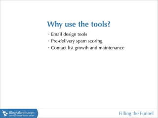 Why use the tools?
•
    Email design tools
•
    Pre-delivery spam scoring
•
    Contact list growth and maintenance




                                    Filling the Funnel
 