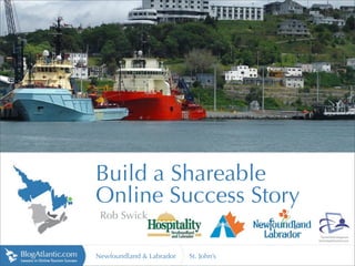 http://
                                       static.panoramio.com




Build a Shareable
Online Success Story
 Rob Swick


Newfoundland & Labrador   St. John’s
 