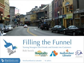 http://lh6.ggpht.com




                       Filling the Funnel
                       Turning Strangers into Friends and Friends into Customers
                       Rob Swick


                       Newfoundland & Labrador   St. John’s
 