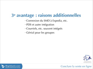 3e avantage : raisons additionnelles
       •
           Connexion du SMD à Expedia, etc.
       •
           PDS et autre intégration
       •
           Courriels, etc. souvent intégrés
       •
           Génial pour les groupes




                                     Conclure la vente en ligne
 
