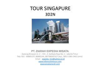 TOUR SINGAPURE
3D2N
PT. ZIARAH EXPEDIA WISATA
Gedung Binawan Lt. 2 – 314 , Jl. Kalibata Raya No. 1 - Jakarta Timur
Telp. 021 - 80885137, 80885144, 087788547317 (ika) , 0853 1083 2462 (ema)
Email : expedia_line@yahoo.co.id
www.infomuslimtours.com
www.wisataziarah.com
 