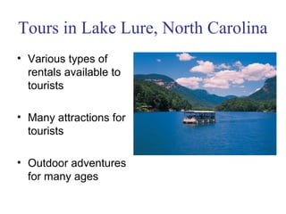 Tours in Lake Lure, North Carolina
• Various types of
  rentals available to
  tourists

• Many attractions for
  tourists

• Outdoor adventures
  for many ages
 