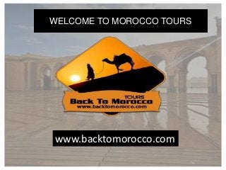 www.backtomorocco.com
WELCOME TO MOROCCO TOURS
 