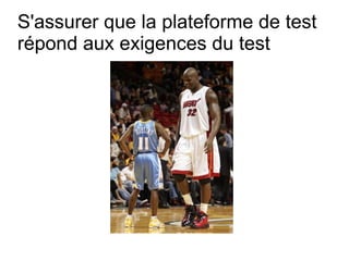 S'assurer que la plateforme de test
répond aux exigences du test
 
