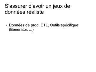 S'assurer d'avoir un jeux de
données réaliste

●   Données de prod, ETL, Outils spécifique
    (Benerator, ...)
 