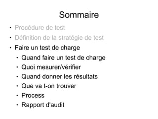 Sommaire
●   Procédure de test
●   Définition de la stratégie de test
●   Faire un test de charge
    ●   Quand faire un test de charge
    ●   Quoi mesurer/vérifier
    ●   Quand donner les résultats
    ●   Que va t-on trouver
    ●   Process
    ●   Rapport d'audit
 