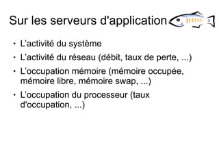 Sur les serveurs d'application
●   L’activité du système
●   L’activité du réseau (débit, taux de perte, ...)
●   L’occupation mémoire (mémoire occupée,
    mémoire libre, mémoire swap, ...)
●   L’occupation du processeur (taux
    d'occupation, ...)
 