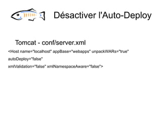 Désactiver l'Auto-Deploy

   Tomcat - conf/server.xml
<Host name="localhost" appBase="webapps" unpackWARs="true"
autoDeploy="false"
xmlValidation="false" xmlNamespaceAware="false">
 