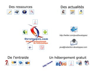 Des ressources                      Des actualités




                                   http://twitter.com/javaDeveloppez




                                   java@redaction-developpez.com




De l'entraide            Un hébergement gratuit
                           w   w
                     :/ /w
                 http
 