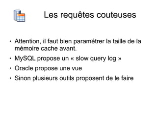 Les requêtes couteuses

●   Attention, il faut bien paramétrer la taille de la
    mémoire cache avant.
●   MySQL propose un « slow query log »
●   Oracle propose une vue
●   Sinon plusieurs outils proposent de le faire
 