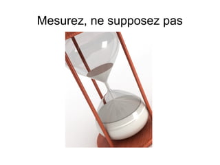 Mesurez, ne supposez pas
 