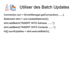 Utiliser des Batch Updates
Connection con = DriverManager.getConnection(.......);
Statement stmt = con.createStatement();
stmt.addBatch("INSERT INTO Adresse .......");
stmt.addBatch("INSERT INTO Contacte .......");
int[] countUpdates = stmt.executeBatch();
 