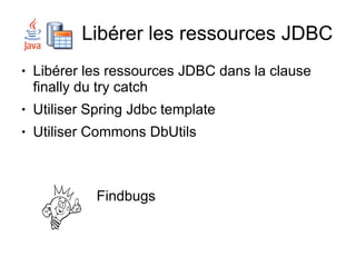 Libérer les ressources JDBC
●   Libérer les ressources JDBC dans la clause
    finally du try catch
●   Utiliser Spring Jdbc template
●   Utiliser Commons DbUtils



              Findbugs
 