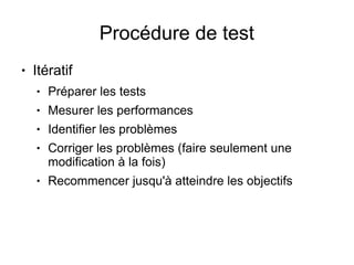 Procédure de test
●   Itératif
    ●   Préparer les tests
    ●   Mesurer les performances
    ●   Identifier les problèmes
    ●   Corriger les problèmes (faire seulement une
        modification à la fois)
    ●   Recommencer jusqu'à atteindre les objectifs
 