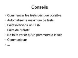 Conseils
●   Commencer les tests dès que possible
●   Automatiser le maximum de tests
●   Faire intervenir un DBA
●   Faire de l'itératif
●   Ne faire varier qu'un paramètre à la fois
●   Communiquer
●   ...
 