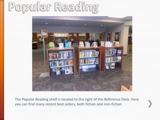 The Popular Reading shelf is located to the right of the Reference Desk. Here
you can find many recent best sellers, both fiction and non-fiction.
 