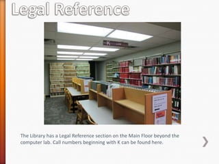 The Library has a Legal Reference section on the Main Floor beyond the
computer lab. Call numbers beginning with K can be found here.
 