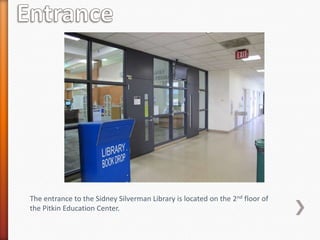 The entrance to the Sidney Silverman Library is located on the 2nd floor of
the Pitkin Education Center.
 