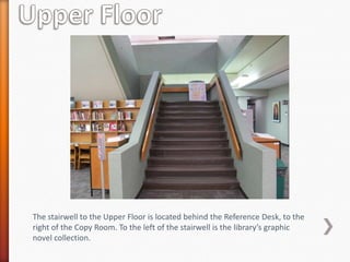 The stairwell to the Upper Floor is located behind the Reference Desk, to the
right of the Copy Room. To the left of the stairwell is the library’s graphic
novel collection.
 