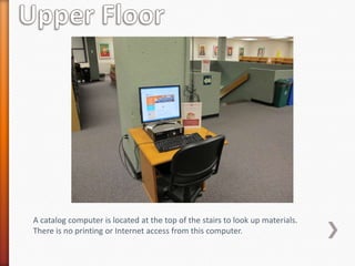 A catalog computer is located at the top of the stairs to look up materials.
There is no printing or Internet access from this computer.
 