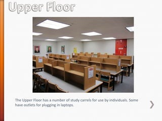 The Upper Floor has a number of study carrels for use by individuals. Some
have outlets for plugging in laptops.
 