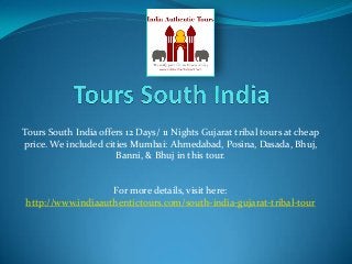 Tours South India offers 12 Days/ 11 Nights Gujarat tribal tours at cheap
price. We included cities Mumbai: Ahmedabad, Posina, Dasada, Bhuj,
Banni, & Bhuj in this tour.
For more details, visit here:
http://www.indiaauthentictours.com/south-india-gujarat-tribal-tour
 