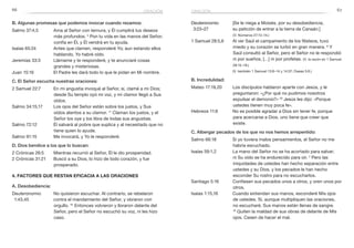 66 67
Deuteronomio	 [Se le niega a Moisés, por su desobediencia,
3:23–27 	 su petición de entrar a la tierra de Canaán.]
(V. Números 27:12–14.)
1 Samuel 28:5,6	 Al ver Saúl el campamento de los filisteos, tuvo
miedo y su corazón se turbó en gran manera. 6
Y
Saúl consultó al Señor, pero el Señor no le respondió
ni por sueños, […] ni por profetas. (V. la razón en 1 Samuel
28:15–19.)
	 (V. también 1 Samuel 13:8–14 y 14:37; Oseas 5:6.)
B. Incredulidad:
Mateo 17:19,20	 Los discípulos hablaron aparte con Jesús, y le
preguntaron: «¿Por qué no pudimos nosotros
expulsar el demonio?» 20
Jesús les dijo: «Porque
ustedes tienen muy poca fe».
Hebreos 11:6	 No es posible agradar a Dios sin tener fe, porque
para acercarse a Dios, uno tiene que creer que
existe.
C. Albergar pecados de los que no nos hemos arrepentido:
Salmo 66:18	 Si yo tuviera malos pensamientos, el Señor no me
habría escuchado.
Isaías 59:1,2	 La mano del Señor no se ha acortado para salvar;
ni Su oído se ha endurecido para oír. 2
Pero las
iniquidades de ustedes han hecho separación entre
ustedes y su Dios, y los pecados le han hecho
esconder Su rostro para no escucharlos.
Santiago 5:16	 Confiesen sus pecados unos a otros, y oren unos por
otros.
Isaías 1:15,16	 Cuando extiendan sus manos, esconderé Mis ojos
de ustedes. Sí, aunque multipliquen las oraciones,
no escucharé. Sus manos están llenas de sangre.
16
Quiten la maldad de sus obras de delante de Mis
ojos. Cesen de hacer el mal.
B. Algunas promesas que podemos invocar cuando rezamos:
Salmo 37:4,5	 Ama al Señor con ternura, y Él cumplirá tus deseos
más profundos. 5
Pon tu vida en las manos del Señor;
confía en Él, y Él vendrá en tu ayuda.
Isaías 65:24	 Antes que clamen, responderé Yo; aun estando ellos
hablando, Yo habré oído.
Jeremías 33:3	 Llámame y te responderé, y te anunciaré cosas
grandes y misteriosas.
Juan 15:16	 El Padre les dará todo lo que le pidan en Mi nombre.
C. El Señor escucha nuestras oraciones:
2 Samuel 22:7	 En mi angustia invoqué al Señor, sí, clamé a mi Dios;
desde Su templo oyó mi voz, y mi clamor llegó a Sus
oídos.
Salmo 34:15,17	 Los ojos del Señor están sobre los justos, y Sus
oídos atentos a su clamor. 17
Claman los justos, y el
Señor los oye y los libra de todas sus angustias.
Salmo 72:12	 Él salvará al pobre que suplica y al necesitado que no
tiene quien lo ayude.
Salmo 91:15	 Me invocará, y Yo le responderé.
D. Dios bendice a los que lo buscan:
2 Crónicas 26:5	 Mientras recurrió al Señor, Él le dio prosperidad.
2 Crónicas 31:21	 Buscó a su Dios, lo hizo de todo corazón, y fue
prosperado.
4. Factores que restan eficacia a las oraciones
A. Desobediencia:
Deuteronomio	 No quisieron escuchar. Al contrario, se rebelaron
1:43,45 	 contra el mandamiento del Señor, y obraron con
orgullo. 45
 Entonces volvieron y lloraron delante del
Señor, pero el Señor no escuchó su voz, ni les hizo
caso.
oraciónoración
 
