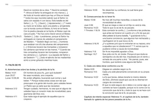 102 103
David en nombre de su dios. 45
David le contestó:
46
 «Ahora el Señor te entregará en mis manos […].
Así todo el mundo sabrá que hay un Dios en Israel;
47
 todos los aquí reunidos sabrán que el Señor no
salva con espada ni con lanza. Esta batalla es del
Señor […]». 48
 […] David […] rápidamente […] 49
metió
su mano en la bolsa, sacó una piedra y, arrojándola
con la honda contra el filisteo, lo hirió en la frente.
Con la piedra clavada en la frente, el filisteo cayó de
cara al suelo. 50 
Así fue como David venció al filisteo.
Jueces 7:15,19–21	 Gedeón […] dijo: «Levántense, porque el Señor ha
entregado en manos de ustedes el campamento
de Madián». 19
Gedeón llegó con los […] hombres
que estaban con él a las afueras del campamento
[…]. Entonces tocaron las trompetas y rompieron
los cántaros que tenían en las manos. 20
Cuando las
tres compañías tocaron las trompetas, rompieron
los cántaros y […] gritaron: «¡La espada del Señor y
de Gedeón!» 21
[…] todo el ejército de los madianitas
echó a correr gritando mientras huían.
11. Falta de fe
A. Advertencias sobre las dudas y la pérdida de la fe:
Mateo 14:31	 Oh hombre de poca fe, ¿por qué dudaste?
Juan 20:27	 No seas incrédulo, sino creyente.
Lucas 12:29,30	 No anden afligidos, buscando qué comer y qué
beber. 30
Porque todas estas cosas son las que
preocupan a la gente del mundo, pero ustedes tienen
un Padre que ya sabe que las necesitan.
Hebreos 3:12	 Tengan cuidado, hermanos, no sea que en alguno de
ustedes haya un corazón malo de incredulidad, para
apartarse del Dios vivo.
Hebreos 4:11	 Que nadie siga el ejemplo de aquellos que no
creyeron.
Hebreos 10:35	 No desechen su confianza, la cual tiene gran
recompensa.
B. Consecuencias de no tener fe:
Mateo 13:58	 No hizo allí muchas maravillas, a causa de la
incredulidad de ellos.
Juan 3:36	 El que se niega a creer en el Hijo no verá la vida.
Romanos 14:23	 Todo lo que no es de fe, es pecado.
1 Timoteo 1:18,19	 Esta comisión te confío, […] conforme a las profecías
que antes se hicieron en cuanto a ti, a fin de que por
ellas pelees la buena batalla, 19
guardando la fe y
una buena conciencia, que algunos han rechazado y
naufragaron en lo que toca a la fe.
Hebreos 3:18,19	 ¿Y a quiénes juró que no entrarían en su reposo, sino
a aquellos que no obedecieron? 19
Y vemos que no
pudieron entrar a causa de incredulidad.
Hebreos 11:6	 Sin fe es imposible agradar a Dios.
Santiago 1:6,7	 Que pida con fe, sin dudar. Porque el que duda es
semejante a la ola del mar, impulsada por el viento y
echada de una parte a otra. 7
No piense, pues, ese
hombre, que recibirá cosa alguna del Señor.
C. Cada uno debe obrar conforme a su fe:
Mateo 9:29	 Hágase en ustedes según su fe.
Romanos 14:5	 Cada uno esté plenamente convencido en su propia
mente.
Romanos 14:22	 La fe que tienes, debes tenerla tú mismo delante
de Dios. ¡Dichoso aquel que usa de su libertad sin
cargos de conciencia!
Romanos 14:23	 El que no está seguro de si debe o no comer algo, al
comerlo se hace culpable, porque no lo come con la
convicción que da la fe; y todo lo que no se hace con
la convicción que da la fe, es pecado.
Capítulo de interés especial: Hebreos 11, el capítulo de la fe, también
llamado la «galería de los pesos pesados de la fe».
fefe
 
