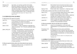 162 163los niños
Génesis 2:7	 Dios el Señor formó al hombre de la tierra misma,
y sopló en su nariz y le dio vida. Así el hombre se
convirtió en un ser viviente.
Hechos 17:25	 Él da a todos vida, y respiración, y todas las cosas.
C. Dios ama y conoce a los niños, aun antes de que nazcan:
Salmo 22:10	 A Ti fui encomendado desde antes de nacer; desde
el vientre de mi madre, Tú eres mi Dios.
Isaías 49:1	 El Señor me llamó desde el seno materno, desde las
entrañas de mi madre mencionó mi nombre.
Jeremías 1:5	 Antes que Yo te formara en el seno materno, te
conocí, y antes que nacieras, te consagré.
Isaías 46:3	 Yo he cargado con ustedes desde antes que
nacieran; Yo los he llevado en brazos,
D. Dios ha prometido velar por los hijos de los creyentes:
Salmo 37:25	 Joven fui y he envejecido, y no he visto justo
desamparado ni a su descendencia que mendigue
pan.
Proverbios 11:21	 La descendencia de los justos será librada.
Isaías 65:23	 No trabajarán en vano ni tendrán hijos que mueran
antes de tiempo, porque ellos son descendientes de
los que el Señor ha bendecido, y lo mismo serán sus
descendientes.
	 (V. también Salmo 25:12,13; 102:28; 112:1,2; Proverbios 14:26;
Filipenses 4:19.)
3. La Biblia y el derecho a la vida
Deuteronomio 27:25	 Maldito sea el que reciba dinero por matar a una
persona inocente.
Salmo 106:38	 Derramaron la sangre inocente, la sangre de sus
hijos y de sus hijas, que sacrificaron a los ídolos de
Canaán: y la tierra fue contaminada con sangre.
Jeremías 2:34	 Aun en tus faldas se halló la sangre de los pobres, de
los inocentes.
Hebreos 2:13	 Aquí estoy, con los hijos que Dios me ha dado.
Lucas 1:7,13	 [Zacarías e Isabel] no tenían hijos, pues Isabel no
había podido quedar embarazada y, además, los
dos eran muy viejos. 13
El ángel le dijo: «¡No tengas
miedo, Zacarías! Dios ha escuchado tus oraciones.
Tu esposa Isabel tendrá un hijo, y lo llamarás Juan».
	 (V. también Génesis 33:5; Jueces 13:3; 1 Samuel 1:19,20;
Salmo 115:14.)
2. El Señor vela por los niños
A. Dios forma a los niños en la matriz:
Job 31:15	 El que en el vientre me hizo a mí, ¿no lo hizo a él? ¿Y
no nos dispuso uno mismo en la matriz?
Job 33:4	 El Espíritu de Dios me hizo, y la inspiración del
Omnipotente me dio vida.
Salmo 71:5,6	 Tú, oh Señor […], eres mi esperanza: seguridad mía
desde mi juventud. 6
Por Ti he sido sustentado desde
el vientre.
Salmo 139:13–16	 Tú formaste mis entrañas; me hiciste en el seno de
mi madre. 14
Te daré gracias, porque asombrosa
y maravillosamente he sido hecho; maravillosas
son Tus obras, y mi alma lo sabe muy bien. 15
No
estaba oculto de Ti mi cuerpo, cuando en secreto
fui formado, y entretejido en las profundidades de
la tierra. 16
Tus ojos vieron mi embrión, y en Tu libro
se escribieron todos los días que me fueron dados,
cuando no existía ni uno solo de ellos.
	 (V. también Isaías 44:24.)
B. Dios es quien da vida y alma a los niños antes de que nazcan:
Job 33:4	 El espíritu de Dios me hizo, y la inspiración del
Omnipotente me dio vida.
los niños
 