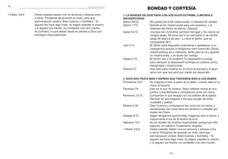 19
	18 benignidad
1 Pedro 3:8,9	 Todos ustedes deben vivir en armonía y amarse unos
a otros. Pónganse de acuerdo en todo, para que
permanezcan unidos. Sean buenos y humildes. 9
Si
alguien les hace algo malo, no hagan ustedes lo mismo,
y si alguien los insulta, no contesten con otro insulto.
Al contrario, lo que deben hacer es pedirle a Dios que
bendiga a esas personas.
BONDAD Y CORTESÍA
1. La bondad de Dios para con Sus hijos es firme, ilimitada e
incondicional
Salmo 89:33	 No quitaré de él Mi misericordia, ni falsearé Mi verdad.
Salmo 117:2	 Grande es Su misericordia para con nosotros, y la
fidelidad del Señor es eterna. ¡Aleluya!
Isaías 54:10	 «Aunque las montañas cambien de lugar y los cerros se
vengan abajo, Mi amor por ti no cambiará ni se vendrá
abajo Mi alianza de paz». Lo dice el Señor, que se
compadece de ti.
Joel 2:13	 [El Señor está dispuesto a perdonar y apiadarse, a no
castigarnos aunque lo tengamos bien merecido:] [Dios]
misericordioso es y clemente, tardo para la ira y grande
en misericordia, y se duele del castigo.
Oseas 2:19	 [El Señor dijo a Su pueblo:] Te desposaré conmigo
para siempre; te desposaré conmigo en justicia, juicio,
benignidad y misericordia.
Efesios 2:7	 Hizo esto para mostrar en el futuro la bondad y el gran
amor con que nos amó por medio de Jesucristo.
2. Dios nos trata bien y espera que tratemos bien a los demás
Proverbios 3:27	 No niegues el bien a quien se le debe, cuando esté en tu
mano el hacerlo.
Zacarías 7:9	 Esto es lo que Yo ordeno: Sean ustedes rectos en sus
juicios, y bondadosos y compasivos unos con otros.
Romanos 12:13	 Compartan lo que tengan con los pobres de la iglesia.
Reciban en sus hogares a los que vengan de otras
ciudades y países.
Efesios 4:32	 Sean buenos y compasivos los unos con los otros, y
perdónense, así como Dios los perdonó a ustedes por
medio de Cristo.
Gálatas 6:10	 Según tengamos oportunidad, hagamos bien a todos, y
mayormente a los de la familia de la fe.
Hebreos 13:2	 No se olviden de mostrar hospitalidad, porque por ella
algunos, sin saberlo, hospedaron ángeles.
1 Pedro 3:8,9	 Todos ustedes deben vivir en armonía y amarse unos
a otros. Pónganse de acuerdo en todo, para que
permanezcan unidos. Sean buenos y humildes. 9
Si
alguien les hace algo malo, no hagan ustedes lo mismo,
y si alguien los insulta, no contesten con otro insulto.
 