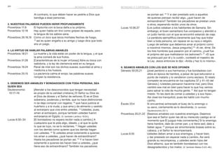 20 21bondad y cortesía
Al contrario, lo que deben hacer es pedirle a Dios que
bendiga a esas personas.
3. Nuestras palabras pueden herir profundamente
Proverbios 11:9	 El hipócrita con la boca daña a su prójimo.
Proverbios 12:18	 Hay quien habla sin tino como golpes de espada, pero
la lengua de los sabios sana.
Proverbios 26:18,19	 Como un loco que lanza mortales flechas de fuego,
19
 así es quien engaña a su amigo y luego dice que todo
era un juego.
4. La virtud de hablar palabras amables
Proverbios 18:21	 La muerte y la vida están en poder de la lengua, y el que
la ama comerá de sus frutos.
Proverbios 31:26	 [Características de la mujer virtuosa:] Abre su boca con
sabiduría, y la ley de clemencia está en su lengua.
Proverbios 16:24	 Panal de miel son los dichos suaves; suavidad al alma y
medicina a los huesos.
Proverbios 25:15	 La paciencia calma el enojo; las palabras suaves
rompen la resistencia.
5. Debemos ser amables y bondadosos con toda persona, sea
quien sea
Deuteronomio	 [Atender a los desconocidos que tengan necesidad
10:17–19	 es propio de la caridad cristiana.] El Señor su Dios es
el Dios de dioses y el Señor de señores; Él es el Dios
soberano, poderoso y terrible, que no hace distinciones
ni se deja comprar con regalos; 18
que hace justicia al
huérfano y a la viuda, y que ama y da alimento y vestido
al extranjero que vive entre ustedes. 19
Ustedes, pues,
amen al extranjero, porque también ustedes fueron
extranjeros en Egipto. (V. también Levítico 19:34.)
Lucas 6:30–34	 [El bondadoso no espera recibir nada a cambio.] A
cualquiera que te pida algo, dáselo, y al que te quite
lo que es tuyo, no se lo reclames. 31
Hagan ustedes
con los demás como quieren que los demás hagan
con ustedes. 32
Si ustedes aman solamente a quienes
los aman a ustedes, ¿qué hacen de extraordinario?
Hasta los pecadores se portan así. 33
Y si hacen bien
solamente a quienes les hacen bien a ustedes, ¿qué
tiene eso de extraordinario? También los pecadores
bondad y cortesía
se portan así. 34
 Y si dan prestado solo a aquellos
de quienes piensan recibir algo, ¿qué hacen de
extraordinario? También los pecadores se prestan unos
a otros, esperando recibir unos de otros.
Lucas 10:36,37	 [Los judíos odiaban a los habitantes de Samaria. Sin
embargo, el buen samaritano fue compasivo y atendió a
un judío herido con el que se encontró estando de viaje.
La parábola ejemplifica claramente que hay que tratar
bien a toda persona, sin reparar en su raza o religión.
Luego de señalar que debemos amar al prójimo como
a nosotros mismos, Jesús pregunta:] 36
«A ver, dime. De
los tres hombres que pasaron por el camino, ¿cuál fue
el prójimo del que maltrataron los ladrones?» 37
«El que
se preocupó por él y lo cuidó», contestó el maestro de
la Ley. Jesús entonces le dijo: «Anda y haz tú lo mismo».
6. Seamos amables con los que se nos oponen
Génesis 50:20,21	 [José perdonó a sus hermanos y fue bondadoso con
ellos en época de hambre, a pesar de que estuvieron a
punto de matarlo y lo vendieron como esclavo. El relato
completo se encuentra en los capítulos 37 y 41–45 del
Génesis.] «Ustedes pensaron hacerme mal, pero Dios
cambió ese mal en bien para hacer lo que hoy vemos:
para salvar la vida de mucha gente. 21
Así que no tengan
miedo. Yo les daré de comer a ustedes y a sus hijos».
Así José los tranquilizó, pues les habló con mucho
cariño.
Éxodo 23:4	 Si encuentras extraviado el buey de tu enemigo o
su asno, ciertamente se lo devolverás. (V. también
Deuteronomio 22:1.)
Proverbios 25:21,22	 [Seamos amables con nuestros enemigos. Dejemos
que sea el Señor quien les dé su merecido castigo en el
momento que Él juzgue más conveniente.] Si tu enemigo
tiene hambre, dale de comer pan, y si tiene sed, dale a
beber agua; 22
porque así amontonarás brasas sobre su
cabeza, y el Señor te recompensará.
Lucas 6:35	 Ustedes deben amar a sus enemigos, y hacer bien,
y dar prestado sin esperar nada a cambio. Así será
grande su recompensa, y ustedes serán hijos del
Dios altísimo, que es también bondadoso con los
desagradecidos y los malos. (V. también Mateo 5:43–48.)
 