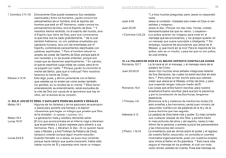 72 73
9
Le hizo muchas preguntas, pero Jesús no respondió
nada.
Juan 4:48	 Jesús le contestó: «Ustedes solo creen en Dios si ven
señales y milagros».
Juan 20:29	 Jesús le dijo: «Porque me has visto, Tomás, creíste;
bienaventurados los que no vieron, y creyeron».
1 Corintios 1:22,23	 Los judíos quieren ver milagros para creer en el
mensaje que les anunciamos, y los griegos quieren oír
un mensaje que suene razonable e inteligente. 23
Sin
embargo, nosotros les anunciamos que Jesús es el
Mesías, ¡y que murió en la cruz! Para la mayoría de los
judíos, esto es un insulto; y para los que no son judíos,
es una tontería.
12. La Palabra de Dios es el mejor antídoto contra las dudas
Romanos 10:17	 La fe nace al oír el mensaje, y el mensaje viene de la
palabra de Cristo.
Juan 20:30,31	 Jesús hizo muchas otras señales milagrosas delante
de Sus discípulos, las cuales no están escritas en este
libro. 31
Pero estas se han escrito para que ustedes
crean que Jesús es el Mesías, el Hijo de Dios, y para
que creyendo tengan vida por medio de Él.
Romanos 15:4	 Las cosas que antes fueron escritas, para nuestra
enseñanza fueron escritas; para que por la paciencia,
y por la consolación de las Escrituras, tengamos
esperanza.
1 Timoteo 4:6	 [Nutramos la fe y matemos de hambre las dudas.] Si
esto enseñas a los hermanos, serás buen ministro de
Jesucristo, nutrido con las palabras de la fe y de la
buena doctrina que has seguido.
Hebreos 4:12	 La palabra de Dios tiene vida y poder. Es más cortante
que cualquier espada de dos filos, y penetra hasta
lo más profundo del alma y del espíritu, hasta lo más
íntimo de la persona; y somete a juicio los pensamientos
y las intenciones del corazón.
2 Pedro 1:16,19	 La enseñanza que les dimos sobre el poder y el regreso
de nuestro Señor Jesucristo, no consistía en cuentos
inventados ingeniosamente, pues con nuestros propios
ojos vimos al Señor en Su grandeza. 19
Esto hace más
seguro el mensaje de los profetas, el cual con toda
razón toman ustedes en cuenta. Pues ese mensaje es
1 Corintios 2:11–16	 [Únicamente Dios puede revelarnos Sus verdades
espirituales.] Entre los hombres, ¿quién conoce los
pensamientos de un hombre, sino el espíritu del
hombre que está en él? Asimismo, nadie conoce los
pensamientos de Dios, sino el Espíritu de Dios. 12
Y
nosotros hemos recibido, no el espíritu del mundo, sino
el Espíritu que viene de Dios, para que conozcamos
lo que Dios nos ha dado gratuitamente, 13
de lo cual
también hablamos, no con palabras enseñadas por
sabiduría humana, sino con las enseñadas por el
Espíritu, combinando pensamientos espirituales con
palabras espirituales. 14
Pero el hombre natural no
acepta las cosas del Espíritu de Dios, porque para él
son necedad; y no las puede entender, porque son
cosas que se disciernen espiritualmente. 15
En cambio,
el que es espiritual juzga todas las cosas; pero él no
es juzgado por nadie. 16
 Porque ¿quién ha conocido la
mente del Señor, para que lo instruya? Pero nosotros
tenemos la mente de Cristo.
Efesios 4:17,18	 Esto digo, pues, y afirmo juntamente con el Señor:
que ustedes ya no anden así como andan también
los gentiles, en la vanidad de su mente. 18
Ellos tienen
entenebrecido su entendimiento, están excluidos de
la vida de Dios por causa de la ignorancia que hay en
ellos, por la dureza de su corazón.
11. Solo los de fe débil y vacilante piden milagros y señales
Mateo 16:1	 Algunos de los fariseos y de los saduceos se acercaron
a Jesús para ponerle una trampa y le dijeron:
«Queremos que hagas un milagro que pruebe que Dios
te ha enviado». (V. también 1 Corintios 1:22.)
Mateo 16:4	 La generación mala y adúltera demanda señal.
Lucas 16:31	 [El rico que se encontraba en el infierno rogó a Abraham
que le permitiera a Lázaro regresar para advertir a sus
hermanos. Pero…] Abraham le dijo: «Si no quieren hacer
caso a Moisés y a los Profetas [la Palabra de Dios],
tampoco creerán aunque algún muerto resucite».
Lucas 23:8,9	 Cuando Herodes vio a Jesús, se puso muy contento,
porque hacía tiempo que quería conocerlo. Había oído
hablar mucho de Él y esperaba verlo hacer un milagro.
dudas e incredulidad dudas e incredulidad
 