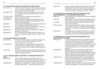 84 85
Lucas 17:10	 Cuando ya hayan cumplido todo lo que Dios les manda,
deberán decir: «Somos servidores inútiles, porque no
hemos hecho más que cumplir con nuestra obligación».
	 (V. también 2 Corintios 5:15; Filipenses 3:8; Hebreos 11:24–26.)
13. La verdadera dadivosidad cristiana consiste en dar
sacrificadamente y no considerar nada propio
Mateo 5:42	 Al que te pida, dale; y al que quiera tomar de ti prestado,
no se lo rehúses.
Lucas 3:11	 Respondiendo, les dijo: «El que tiene dos túnicas, dé al
que no tiene; y el que tiene qué comer, haga lo mismo».
Lucas 6:30	 A todo el que te pida, dale, y al que te quite lo que es
tuyo, no se lo reclames.
Hechos 2:44,45	 Todos los que habían creído estaban juntos, y tenían en
común todas las cosas; 45
y vendían sus propiedades y
sus bienes, y lo repartían a todos según la necesidad de
cada uno.
Hechos 4:32	 La multitud de los que habían creído era de un corazón
y un alma; y ninguno decía ser suyo propio nada de lo
que poseía, sino que tenían todas las cosas en común.
14. Personajes de la Biblia que se distinguieron por su
generosidad y altruismo
Génesis 13:9	 [Cuando surgió una disputa entre sus pastores y los de
su sobrino Lot, Abraham obró sabiamente y propuso
repartirse la tierra, ofreciéndole a Lot que eligiera lo
mejor para sí:] ¿No está toda la tierra delante de ti? Yo te
ruego que te apartes de mí. Si vas a la mano izquierda,
yo iré a la derecha; y si a la mano derecha, yo iré a la
izquierda.
Génesis 50:21	 [José hizo gala de una bondad extraordinaria con sus
hermanos, que años antes lo habían vendido como
esclavo a mercaderes que lo llevaron a Egipto:] No tengan
miedo. Yo les daré de comer a ustedes y a sus hijos. Así
José los tranquilizó, pues les habló con mucho cariño.
1 Samuel 18:4	 [Jonatán, hijo del rey Saúl, se hace amigo de David y
le da sus posesiones:] Se quitó Jonatán el manto que
llevaba y se lo dio a David, así como otras ropas suyas,
su espada, su arco y su cinturón.
1 Reyes 17:8–16	 [Una pobre viuda de Sarepta comparte con Elías el poco
alimento que le queda, y el Señor la bendice durante
10. El altruismo es uno de los pilares del cristianismo
Juan 15:12,13	 Esto es lo que les mando: que se amen unos a otros, así
como Yo los amo a ustedes. 13
Nadie muestra más amor
que quien da la vida por sus amigos.
Romanos 15:2,3	 Todos debemos apoyar a los demás, y buscar su bien.
[…] 3
Porque ni aun Cristo pensaba solo en lo que le
agradaba a Él.
1 Corintios 10:24	 Ninguno busque su propio bien, sino el del otro.
1 Corintios 13:5	 [El amor] no busca lo suyo.
2 Corintios 9:7	 Cada uno debe dar según crea que deba hacerlo. No
tenemos que dar con tristeza ni por obligación. ¡Dios
ama al que da con alegría!
Gálatas 6:2	 Cuando tengan dificultades, ayúdense unos a otros. Esa
es la manera de obedecer la ley de Cristo.
Gálatas 6:10	 Según tengamos oportunidad, hagamos bien a todos, y
especialmente a los de la familia de la fe.
Filipenses 2:4	 No mirando cada uno a lo suyo propio, sino cada cual
también a lo de los otros.
Santiago 2:8	 Si en verdad ustedes cumplen la ley real conforme a la
Escritura: «Amarás a tu prójimo como a ti mismo», bien
hacen.
11. Jesús dio ejemplo de altruismo
Marcos 10:45	 El Hijo del Hombre tampoco vino para ser servido, mas
para servir, y dar Su vida en rescate por muchos.
(V. también Isaías 53:12; 1 Timoteo 2:6.)
2 Corintios 8:9	 Ustedes saben que nuestro Señor Jesucristo era rico,
pero tanto los amó a ustedes que vino al mundo y se
hizo pobre, para que con Su pobreza ustedes llegaran a
ser ricos.
1 Juan 3:16	 Conocemos lo que es el amor porque Jesucristo dio Su
vida por nosotros; así también, nosotros debemos dar la
vida por nuestros hermanos
12. En la obra del Señor la entrega y la abnegación van de la
mano
Mateo 26:39	 Yendo un poco adelante, se postró sobre Su rostro,
orando y diciendo: «Padre Mío, si es posible, pase de Mí
esta copa; pero no sea como Yo quiero, sino como Tú».
Jeremías 42:6	 Nos guste o nos disguste Su respuesta, obedeceremos
al Señor nuestro Dios, […] para que así nos vaya bien.
egoísmo egoísmo
 