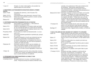 118 119
carnales, sino poderosas en Dios para la destrucción
de fortalezas; 5
destruyendo especulaciones y
todo razonamiento altivo que se levanta contra el
conocimiento de Dios, y poniendo todo pensamiento en
cautiverio a la obediencia de Cristo.
Efesios 6:10,11,16,17	 Hermanos, busquen su fuerza en el Señor, en Su poder
irresistible. 11
Protéjanse con toda la armadura que
Dios les ha dado, para que puedan estar firmes contra
los engaños del diablo. 16
Sobre todo, que su fe sea
el escudo que los libre de las flechas encendidas del
maligno. 17
Que la salvación sea el casco que proteja su
cabeza, y que la palabra de Dios sea la espada que les
da el Espíritu Santo.
1 Timoteo 6:12	 Pelea la buena batalla de la fe, echa mano de la vida
eterna, a la cual asimismo fuiste llamado, habiendo
hecho la buena profesión delante de muchos testigos.
Santiago 4:7	 Obedezcan a Dios. Háganle frente al diablo, y él huirá de
ustedes.
7. Que la Palabra de Dios abunde en tu mente y tu corazón
Josué 1:8	 Repite siempre lo que dice el libro de la ley de Dios, y
medita en él de día y de noche, para que hagas siempre
lo que este ordena. Así todo lo que hagas te saldrá bien.
Salmo 1:2	 Pone su amor en la ley del Señor y en ella medita noche
y día.
Salmo 37:31	 La ley de su Dios está en su corazón; por tanto sus
pasos no vacilarán.
Salmo 119:11	 En mi corazón he guardado Tus dichos, para no pecar
contra Ti.
Salmo 119:148	 Antes de anochecer, mis ojos ya están velando para
meditar en Tu promesa.
Salmo 119:162	 Me regocijo en Tu palabra, como quien halla un gran
botín.
1 Timoteo 4:13–16	 Entretanto que llego, ocúpate en la lectura de las
Escrituras, la exhortación y la enseñanza. 14
No
descuides el don espiritual que está en ti, que te fue
conferido por medio de la profecía con la imposición
de manos del presbiterio. 15
Reflexiona sobre estas
cosas; dedícate a ellas, para que tu aprovechamiento
sea evidente a todos. 16
Ten cuidado de ti mismo y
de la enseñanza. Persevera en estas cosas, porque
1 Juan 4:1	 Amados, no crean a todo espíritu, sino prueben los
espíritus para ver si son de Dios.
4. Resistamos los pensamientos negativos desde el primer
indicio
Salmo 119:59	 Consideré mis caminos, y volví mis pies a Tus
testimonios.
Salmo 119:113	 Los pensamientos vanos aborrezco; mas amo Tu ley.
Proverbios 4:23	 Sobre toda cosa guardada, guarda tu corazón; porque
de él mana la vida.
Efesios 4:27	 No le den oportunidad al diablo.
5. Centremos nuestros pensamientos en lo positivo
1 Samuel 30:6	 David estaba muy angustiado […]. Pero David se
fortaleció en el Señor su Dios.
Salmo 27:13	 Hubiera yo desmayado, si no hubiera creído que había
de ver la bondad del Señor en la tierra de los vivientes.
Salmo 94:19	 Cuando mis inquietudes se multiplican dentro de mí, Tus
consuelos deleitan mi alma.
Proverbios 16:20	 El que confía en el Señor es bienaventurado. (V. también
Salmo 146:5.)
Isaías 26:3	 Al de firme propósito guardarás en perfecta paz, porque
en Ti confía.
Efesios 4:32	 [Tengamos presente lo mucho que valoramos que nos
amen y nos comprendan. Así evitaremos criticar a
los demás.] Sean buenos y compasivos los unos con
los otros, y perdónense, así como Dios los perdonó a
ustedes por medio de Cristo.
Filipenses 4:8	 Hermanos, piensen en todo lo que es verdadero, en
todo lo que merece respeto, en todo lo que es justo
y bueno; piensen en todo lo que se reconoce como
una virtud, y en todo lo que es agradable y merece ser
alabado.
1 Pedro 1:8	 Ustedes, aunque nunca han visto a Jesucristo, lo aman
y creen en Él, y tienen una alegría tan grande y hermosa
que no puede describirse con palabras.
6. Opongamos una firme resistencia al Diablo y sus
pensamientos negativos
2 Corintios 10:3–5	 Aunque andamos en la carne, no luchamos según la
carne. 4
Porque las armas de nuestra contienda no son
optimismo/pesimismo optimismo/pesimismo
 