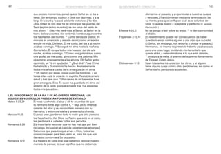 142 143
aferrarnos al pasado, y en particular a nuestras quejas
y rencores.] Transfórmense mediante la renovación de
su mente, para que verifiquen cuál es la voluntad de
Dios: lo que es bueno y aceptable y perfecto. (V. también
Efesios 4:23.)
Efesios 4:26,27	 No se ponga el sol sobre su enojo, 27
ni den oportunidad
al diablo.
Filipenses 3:13,14	 [El resentimiento puede ser consecuencia de haber
guardado enojo contra alguien o por algo que sucedió.
El Señor, sin embargo, nos exhorta a olvidar el pasado.]
Hermanos, yo mismo no pretendo haberlo ya alcanzado;
pero una cosa hago: olvidando ciertamente lo que
queda atrás, y extendiéndome a lo que está delante,
14
 prosigo a la meta, al premio del supremo llamamiento
de Dios en Cristo Jesús.
Colosenses 3:13	 Sean tolerantes los unos con los otros, y si alguien
tiene alguna queja contra otro, perdónense, así como el
Señor los ha perdonado a ustedes.
sus peores momentos, pensó que el Señor se lo iba a
llevar. Sin embargo, suplicó a Dios con lágrimas, y a la
larga Él lo curó y lo sacó adelante victorioso.] Yo dije:
«A la mitad de mis días he de entrar por las puertas del
Seol (región de los muertos); se me priva del resto de
mis años». 11
Dije: «No veré más al Señor, al Señor en la
tierra de los vivientes. No veré más hombre alguno entre
los habitantes del mundo. 12
Como tienda de pastor, mi
morada es arrancada y alejada de mí; como un tejedor
enrollé mi vida. Del telar, Él me cortó; del día a la noche
acabas conmigo. 13
Sosegué mi alma hasta la mañana.
Como león, Él rompe todos mis huesos; del día a la
noche, acabas conmigo. 14
Como una golondrina, como
una grulla, así me quejo, gimo como una paloma. Mis
ojos miran ansiosamente a las alturas. Oh Señor, estoy
oprimido, sé Tú mi ayudador. 15
¿Qué diré? Pues Él me
ha hablado y Él mismo lo ha hecho. Andaré errante
todos mis años a causa de la amargura de mi alma.
16
 Oh Señor, por estas cosas viven los hombres, y en
todas ellas está la vida de mi espíritu. Restabléceme la
salud y haz que viva. 17
Por causa de mi bienestar tuve
gran amargura. Eres Tú quien ha guardado mi alma del
abismo de la nada, porque echaste tras Tus espaldas
todos mis pecados».
5. El rencor nace de la ira y de no querer perdonar; los
siguientes versículos presentan formas de evitarlo
Mateo 5:23,24	 Si traes tu ofrenda al altar y allí te acuerdas de que
tu hermano tiene algo contra ti, 24
deja allí tu ofrenda
delante del altar y ve, reconcíliate primero con tu
hermano, y entonces vuelve y presenta tu ofrenda.
Marcos 11:25	 Cuando oren, perdonen todo lo malo que otra persona
les haya hecho. Así, Dios, su Padre que está en el cielo,
les perdonará a ustedes todos sus pecados.
Romanos 8:28	 [Es importante recordar que no hay mal que por bien
no venga, incluso en el caso de experiencias amargas.]
Sabemos que para los que aman a Dios, todas las
cosas cooperan para bien, esto es, para los que son
llamados conforme a Su propósito.
Romanos 12:2	 [La Palabra de Dios dice que debemos renovar nuestra
manera de pensar, lo cual significa que no debemos
resentimiento o rencorresentimiento o rencor
 