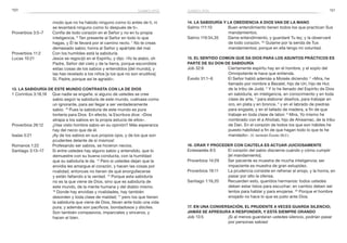 150 151
14. La sabiduría y la obediencia a Dios van de la mano
Salmo 111:10	 Buen entendimiento tienen todos los que practican Sus
mandamientos.
Salmo 119:34,35	 Dame entendimiento, y guardaré Tu ley; y la observaré
de todo corazón. 35
Guíame por la senda de Tus
mandamientos; porque en ella tengo mi voluntad.
15. El sentido común que da Dios para los asuntos prácticos es
parte de Su don de sabiduría
Job 32:8	 Ciertamente espíritu hay en el hombre, y el soplo del
Omnipotente le hace que entienda.
Éxodo 31:1–6	 El Señor habló además a Moisés diciendo: 2
«Mira, he
llamado por nombre a Bezalel, hijo de Uri, hijo de Hur,
de la tribu de Judá. 3
Y lo he llenado del Espíritu de Dios
en sabiduría, en inteligencia, en conocimiento y en toda
clase de arte, 4
para elaborar diseños, para trabajar en
oro, en plata y en bronce, 5
y en el labrado de piedras
para engaste, y en el tallado de madera, a fin de que
trabaje en toda clase de labor. 6
Mira, Yo mismo he
nombrado con él a Aholiab, hijo de Ahisamac, de la tribu
de Dan. En el corazón de todos los que son hábiles he
puesto habilidad a fin de que hagan todo lo que te he
mandado». (V. también Éxodo 36:2.)
16. Orar y proceder con cautela es actuar juiciosamente
Eclesiastés 8:5	 El corazón del sabio discierne cuándo y cómo cumplir
[el mandamiento].
Proverbios 14:29	 Ser paciente es muestra de mucha inteligencia; ser
impaciente es muestra de gran estupidez.
Proverbios 19:11	 La prudencia consiste en refrenar el enojo, y la honra, en
pasar por alto la ofensa.
Santiago 1:19,20	 Recuerden esto, queridos hermanos: todos ustedes
deben estar listos para escuchar; en cambio deben ser
lentos para hablar y para enojarse. 20
Porque el hombre
enojado no hace lo que es justo ante Dios.
17. En una conversación, el prudente a veces guarda silencio;
jamás se apresura a responder, y está siempre orando
Job 13:5	 ¡Si al menos guardaran ustedes silencio, podrían pasar
por personas sabias!
modo que no ha habido ninguno como tú antes de ti, ni
se levantará ninguno como tú después de ti».
Proverbios 3:5–7	 Confía de todo corazón en el Señor y no en tu propia
inteligencia. 6
Ten presente al Señor en todo lo que
hagas, y Él te llevará por el camino recto. 7
No te creas
demasiado sabio; honra al Señor y apártate del mal.
Proverbios 11:2	 Con los humildes está la sabiduría.
Lucas 10:21	 Jesús se regocijó en el Espíritu, y dijo: «Yo te alabo, oh
Padre, Señor del cielo y de la tierra, porque escondiste
estas cosas de los sabios y entendidos [del mundo], y
las has revelado a los niños [a los que no son eruditos].
Sí, Padre, porque así te agradó».
13. La sabiduría de este mundo contrasta con la de Dios
1 Corintios 3:18,19	 Que nadie se engañe: si alguno de ustedes se cree
sabio según la sabiduría de este mundo, vuélvase como
un ignorante, para así llegar a ser verdaderamente
sabio. 19
 Pues la sabiduría de este mundo es pura
tontería para Dios. En efecto, la Escritura dice: «Dios
atrapa a los sabios en la propia astucia de ellos».
Proverbios 26:12	 ¿Has visto hombre sabio en su opinión? Más esperanza
hay del necio que de él.
Isaías 5:21	 ¡Ay de los sabios en sus propios ojos, y de los que son
prudentes delante de sí mismos!
Romanos 1:22	 Profesando ser sabios, se hicieron necios.
Santiago 3:13–17	 Si entre ustedes hay alguno sabio y entendido, que lo
demuestre con su buena conducta, con la humildad
que su sabiduría le da. 14
Pero si ustedes dejan que la
envidia les amargue el corazón, y hacen las cosas por
rivalidad, entonces no tienen de qué enorgullecerse
y están faltando a la verdad. 15
Porque esta sabiduría
no es la que viene de Dios, sino que es sabiduría de
este mundo, de la mente humana y del diablo mismo.
16
Donde hay envidias y rivalidades, hay también
desorden y toda clase de maldad; 17
pero los que tienen
la sabiduría que viene de Dios, llevan ante todo una vida
pura; y además son pacíficos, bondadosos y dóciles.
Son también compasivos, imparciales y sinceros, y
hacen el bien.
sabiduríasabiduría
 