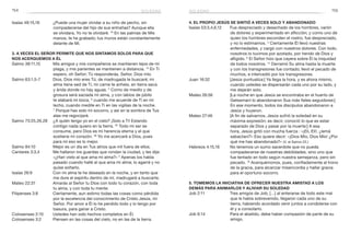 154 155
4. El propio Jesús se sintió a veces solo y abandonado
Isaías 53:3,4,6,12	 Fue despreciado y desechado de los hombres, varón
de dolores y experimentado en aflicción; y como uno de
quien los hombres esconden el rostro, fue despreciado,
y no lo estimamos. 4
Ciertamente Él llevó nuestras
enfermedades, y cargó con nuestros dolores. Con todo,
nosotros lo tuvimos por azotado, por herido de Dios y
afligido. 6
El Señor hizo que cayera sobre Él la iniquidad
de todos nosotros. 12
Derramó Su alma hasta la muerte
y con los transgresores fue contado; llevó el pecado de
muchos, e intercedió por los transgresores.
Juan 16:32	 [Jesús puntualiza:] Ya llega la hora, y es ahora mismo,
cuando ustedes se dispersarán cada uno por su lado, y
me dejarán solo.
Mateo 26:56	 [La noche en que Jesús se encontraba en el huerto de
Getsemaní lo abandonaron Sus más fieles seguidores:]
En ese momento, todos los discípulos abandonaron a
Jesús y huyeron.
Mateo 27:46	 [A fin de salvarnos, Jesús sufrió la soledad en su
máxima expresión; es decir, conoció lo que es estar
separado de Dios y pasar por la muerte:] A esa
hora, Jesús gritó con mucha fuerza : «¡Eli, Eli!, ¿lemá
sabactani?» Eso quiere decir: «¡Dios Mío, Dios Mío! ¿Por
qué me has abandonado?» (V. el Salmo 22.)
Hebreos 4:15,16	 No tenemos un sumo sacerdote que no pueda
compadecerse de nuestras debilidades, sino uno que
fue tentado en todo según nuestra semejanza, pero sin
pecado. 16
Acerquémonos, pues, confiadamente al trono
de la gracia, para alcanzar misericordia y hallar gracia
para el oportuno socorro.
5. Tomemos la iniciativa de ofrecer nuestra amistad a los
demás para animarlos y aliviar su soledad
Job 2:11	 Tres amigos de Job, […] al enterarse de todo este mal
que le había sobrevenido, llegaron cada uno de su
tierra, habiendo acordado venir juntos a condolerse con
él y a consolarlo.
Job 6:14	 Para el abatido, debe haber compasión de parte de su
amigo.
soledad
Isaías 49:15,16	 ¿Puede una mujer olvidar a su niño de pecho, sin
compadecerse del hijo de sus entrañas? Aunque ella
se olvidara, Yo no te olvidaré. 16
En las palmas de Mis
manos, te he grabado; tus muros están constantemente
delante de Mí.
3. A veces el Señor permite que nos sintamos solos para que
nos acerquemos a Él
Salmo 38:11,15	 Mis amigos y mis compañeros se mantienen lejos de mi
plaga, y mis parientes se mantienen a distancia. 15
En Ti
espero, oh Señor; Tú responderás, Señor, Dios mío.
Salmo 63:1,5-7	 Dios, Dios mío eres Tú; de madrugada te buscaré; mi
alma tiene sed de Ti, mi carne te anhela, en tierra seca
y árida donde no hay aguas. 5
Como de meollo y de
grosura será saciada mi alma, y con labios de júbilo
te alabará mi boca, 6
cuando me acuerde de Ti en mi
lecho, cuando medite en Ti en las vigilias de la noche.
7
 Porque has sido mi socorro, y así en la sombra de Tus
alas me regocijaré.
Salmo 73:25,26,28	 ¿A quién tengo yo en el cielo? ¡Solo a Ti! Estando
contigo nada quiero en la tierra. 26
Todo mi ser se
consume, pero Dios es mi herencia eterna y el que
sostiene mi corazón. 28
 Yo me acercaré a Dios, pues
para mí eso es lo mejor.
Salmo 84:10	 Mejor es un día en Tus atrios que mil fuera de ellos.
Cantares 3:3,4	 Me hallaron los guardas que rondan la ciudad, y les dije:
«¿Han visto al que ama mi alma?» 4
Apenas los había
pasado cuando hallé al que ama mi alma; lo agarré y no
quise soltarlo.
Isaías 26:9	 Con mi alma te he deseado en la noche, y en tanto que
me dure el espíritu dentro de mí, madrugaré a buscarte.
Mateo 22:37	 Amarás al Señor tu Dios con todo tu corazón, con toda
tu alma, y con toda tu mente.
Filipenses 3:8	 Ciertamente, aun estimo todas las cosas como pérdida
por la excelencia del conocimiento de Cristo Jesús, mi
Señor. Por amor a Él lo he perdido todo y lo tengo por
basura, para ganar a Cristo.
Colosenses 2:10	 Ustedes han sido hechos completos en Él.
Colosenses 3:2	 Piensen en las cosas del cielo, no en las de la tierra.
soledad
 